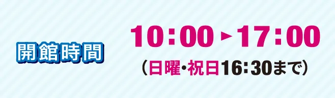 開館時間 10時〜17時 日曜・祝日16:30まで
